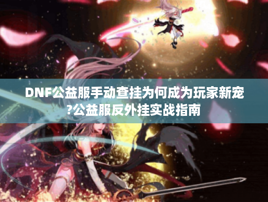 DNF公益服手动查挂为何成为玩家新宠?公益服反外挂实战指南 DNF公益服手动查挂为何成为玩家新宠?公益服反外挂实战指南