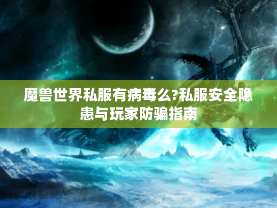 魔兽世界私服有病毒么?私服安全隐患与玩家防骗指南