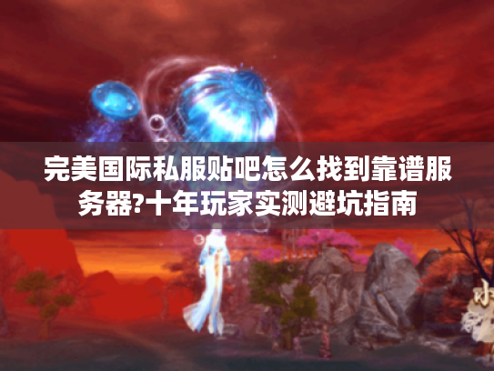 完美国际私服贴吧怎么找到靠谱服务器?十年玩家实测避坑指南