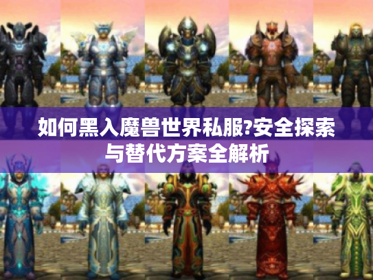 如何黑入魔兽世界私服?安全探索与替代方案全解析