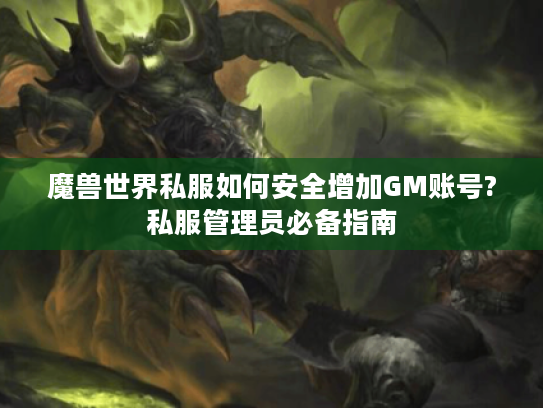 魔兽世界私服如何安全增加GM账号?私服管理员必备指南