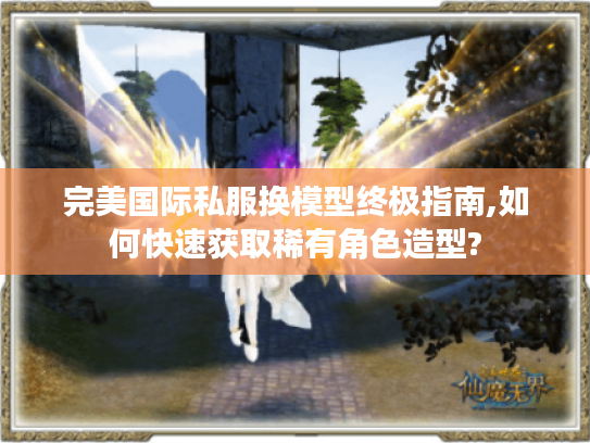 完美国际私服换模型终极指南,如何快速获取稀有角色造型? 完美国际私服换模型终极指南,如何快速获取稀有角色造型?