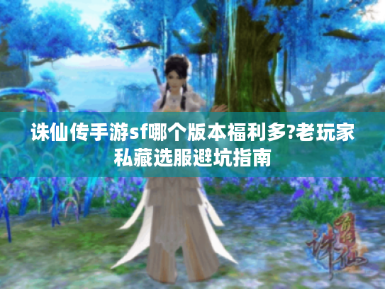 诛仙传手游sf哪个版本福利多?老玩家私藏选服避坑指南