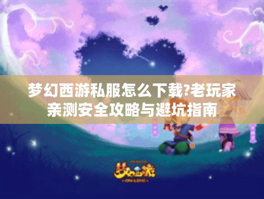 梦幻西游私服怎么下载?老玩家亲测安全攻略与避坑指南