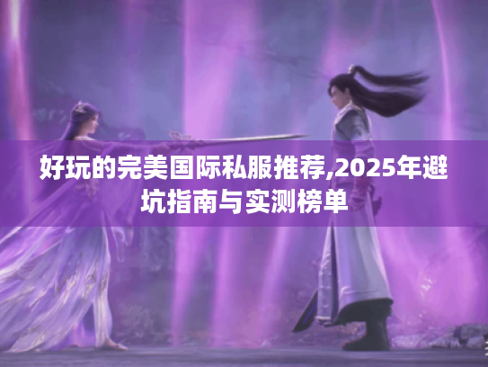 好玩的完美国际私服推荐,2025年避坑指南与实测榜单