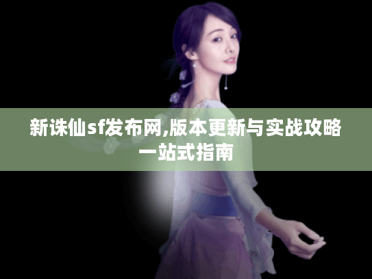 新诛仙sf发布网,版本更新与实战攻略一站式指南