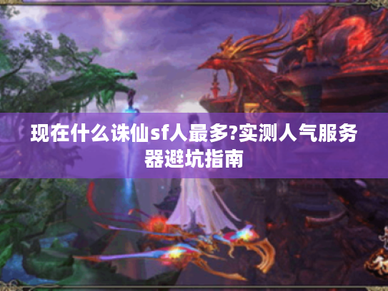现在什么诛仙sf人最多?实测人气服务器避坑指南