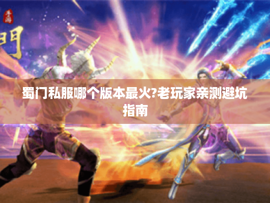 蜀门私服哪个版本最火?老玩家亲测避坑指南 蜀门私服哪个版本最火?老玩家亲测避坑指南