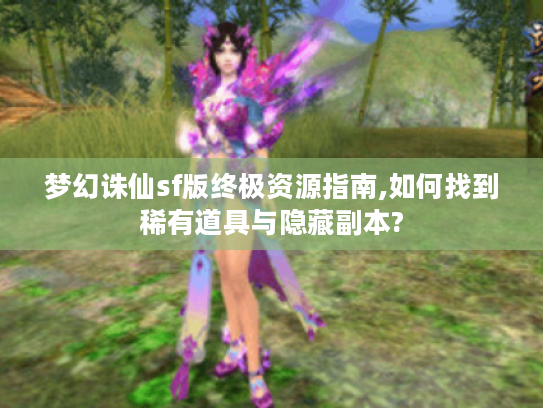 梦幻诛仙sf版终极资源指南,如何找到稀有道具与隐藏副本?