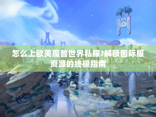 怎么上欧美魔兽世界私服?解锁国际服资源的终极指南