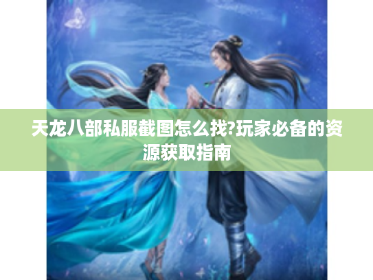 天龙八部私服截图怎么找?玩家必备的资源获取指南