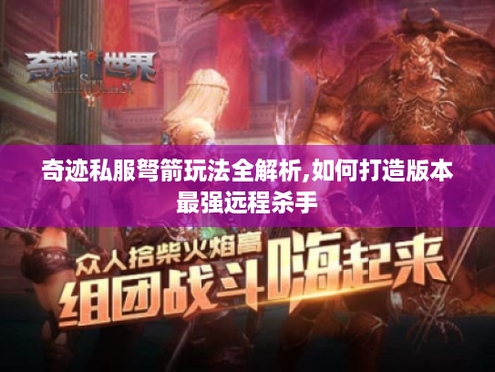 奇迹私服弩箭玩法全解析,如何打造版本最强远程杀手