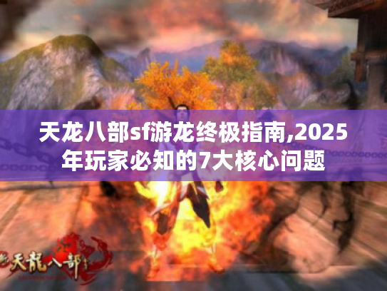 天龙八部sf游龙终极指南,2025年玩家必知的7大核心问题