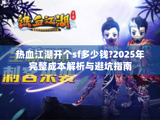 热血江湖开个sf多少钱?2025年完整成本解析与避坑指南