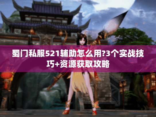 蜀门私服521辅助怎么用?3个实战技巧+资源获取攻略