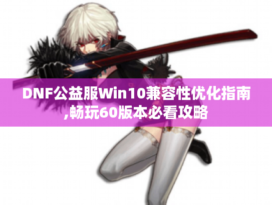 DNF公益服Win10兼容性优化指南,畅玩60版本必看攻略