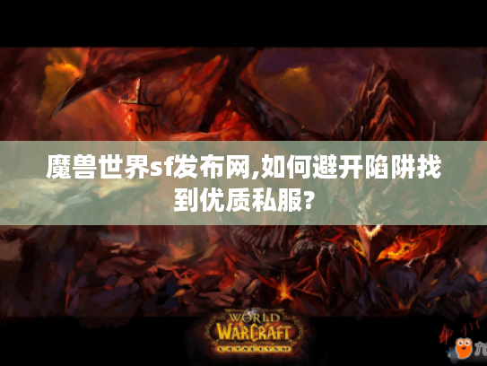 魔兽世界sf发布网,如何避开陷阱找到优质私服? 魔兽世界sf发布网,如何避开陷阱找到优质私服?