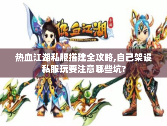 热血江湖私服搭建全攻略,自己架设私服玩要注意哪些坑?
