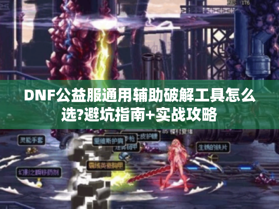 DNF公益服通用辅助破解工具怎么选?避坑指南+实战攻略 DNF公益服通用辅助破解工具怎么选?避坑指南+实战攻略