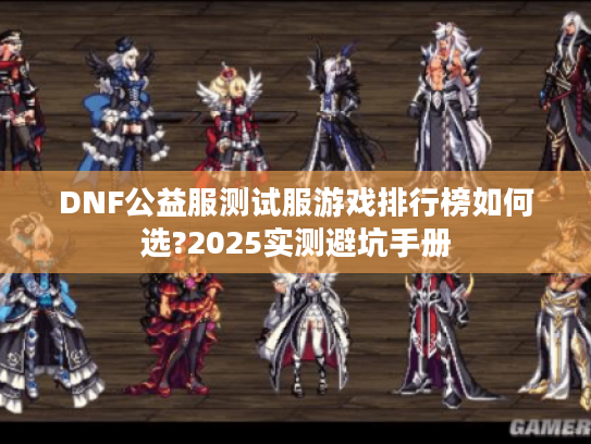 DNF公益服测试服游戏排行榜如何选?2025实测避坑手册