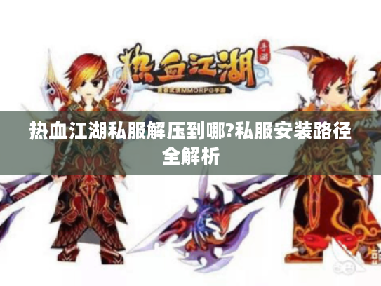 热血江湖私服解压到哪?私服安装路径全解析 热血江湖私服解压到哪?私服安装路径全解析