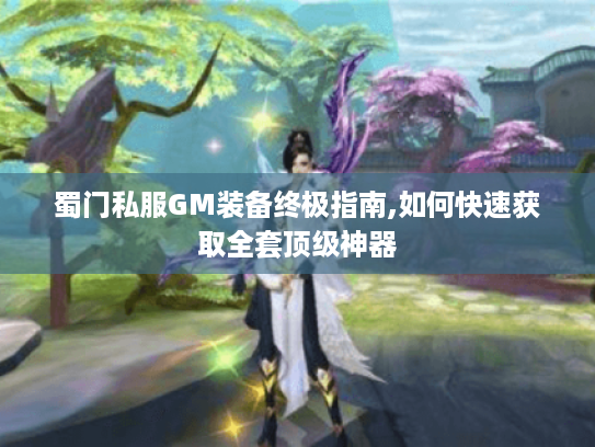 蜀门私服GM装备终极指南,如何快速获取全套顶级神器