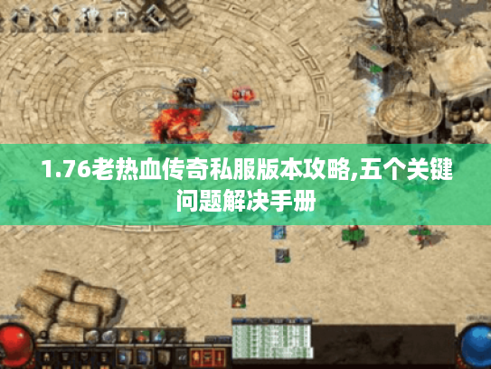1.76老热血传奇私服版本攻略,五个关键问题解决手册