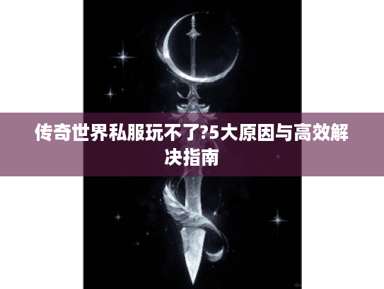传奇世界私服玩不了?5大原因与高效解决指南