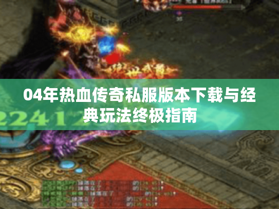 04年热血传奇私服版本下载与经典玩法终极指南