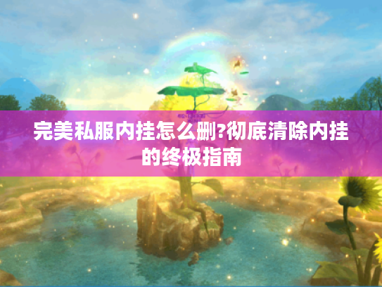 完美私服内挂怎么删?彻底清除内挂的终极指南