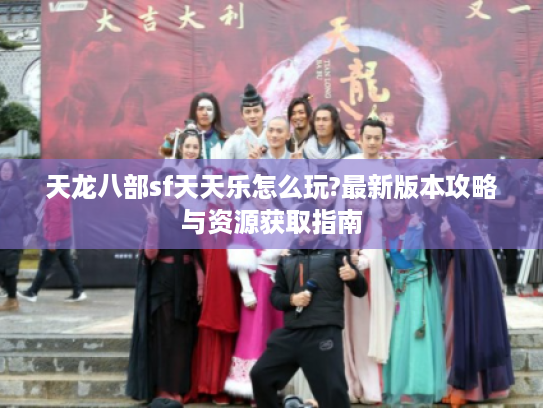 天龙八部sf天天乐怎么玩?最新版本攻略与资源获取指南