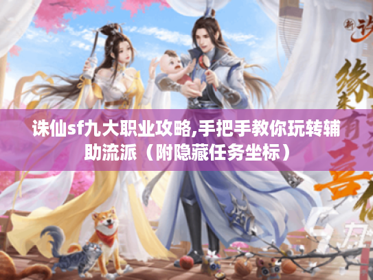 诛仙sf九大职业攻略,手把手教你玩转辅助流派（附隐藏任务坐标）