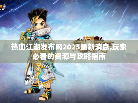 热血江湖发布网2025最新消息,玩家必看的资源与攻略指南
