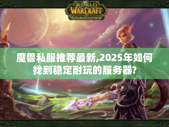 魔兽私服推荐最新,2025年如何找到稳定耐玩的服务器?