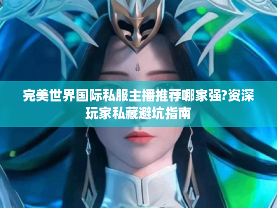 完美世界国际私服主播推荐哪家强?资深玩家私藏避坑指南