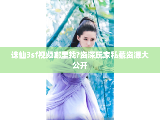 诛仙3sf视频哪里找?资深玩家私藏资源大公开