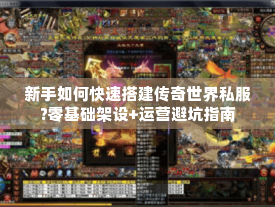 新手如何快速搭建传奇世界私服?零基础架设+运营避坑指南