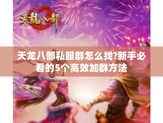 天龙八部私服群怎么找?新手必看的5个高效加群方法