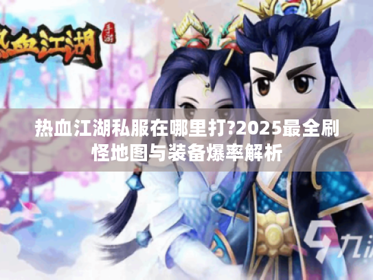 热血江湖私服在哪里打?2025最全刷怪地图与装备爆率解析