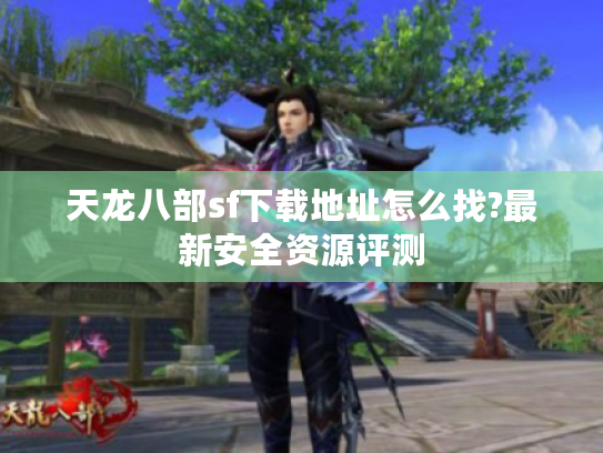 天龙八部sf下载地址怎么找?最新安全资源评测