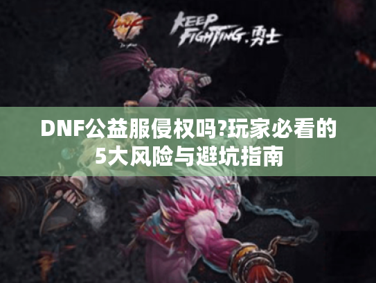 DNF公益服侵权吗?玩家必看的5大风险与避坑指南 DNF公益服侵权吗?玩家必看的5大风险与避坑指南