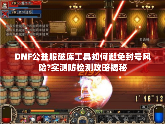 DNF公益服破库工具如何避免封号风险?实测防检测攻略揭秘