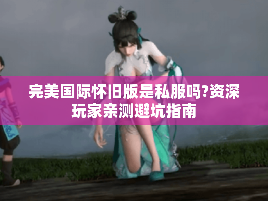 完美国际怀旧版是私服吗?资深玩家亲测避坑指南