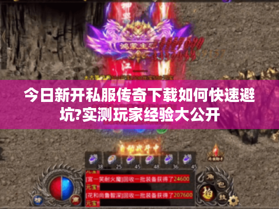 今日新开私服传奇下载如何快速避坑?实测玩家经验大公开 今日新开私服传奇下载如何快速避坑?实测玩家经验大公开