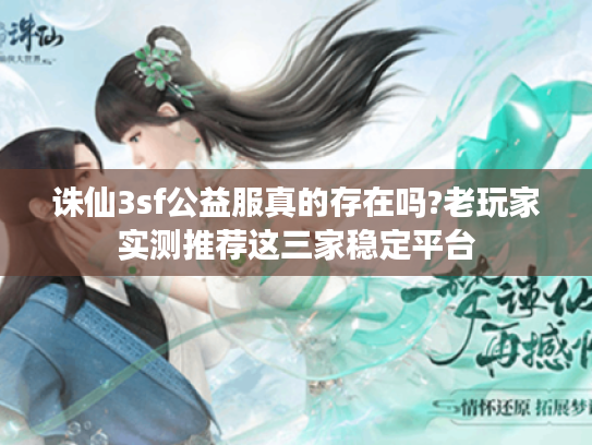 诛仙3sf公益服真的存在吗?老玩家实测推荐这三家稳定平台