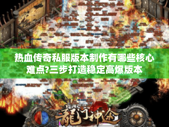 热血传奇私服版本制作有哪些核心难点?三步打造稳定高爆版本