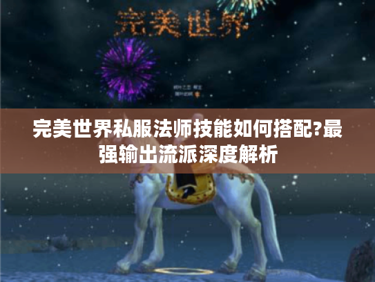 完美世界私服法师技能如何搭配?最强输出流派深度解析