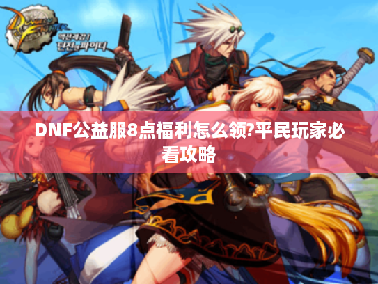 DNF公益服8点福利怎么领?平民玩家必看攻略