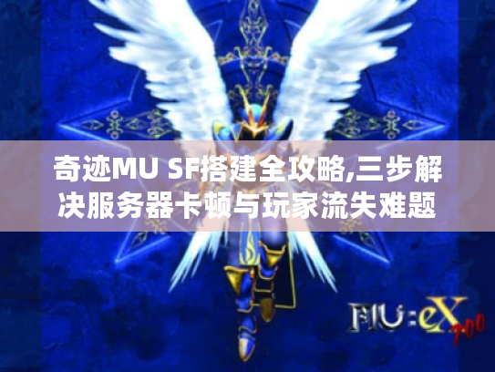 奇迹MU SF搭建全攻略,三步解决服务器卡顿与玩家流失难题