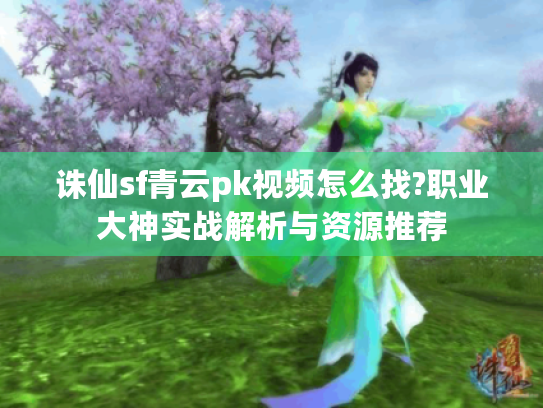 诛仙sf青云pk视频怎么找?职业大神实战解析与资源推荐